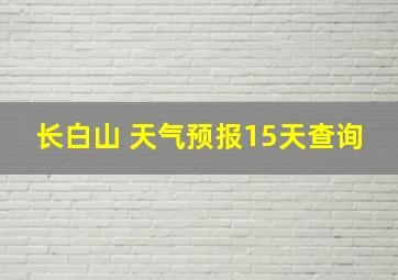 长白山 天气预报15天查询